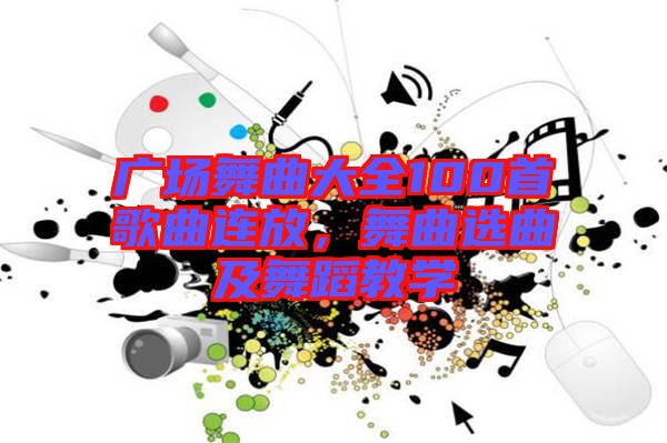 廣場(chǎng)舞曲大全100首歌曲連放，舞曲選曲及舞蹈教學(xué)