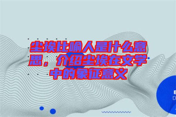 塵埃比喻人是什么意思，介紹塵埃在文學(xué)中的象征意義