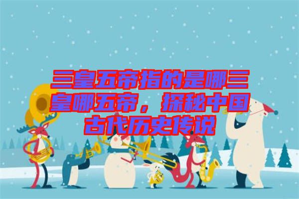 三皇五帝指的是哪三皇哪五帝，探秘中國(guó)古代歷史傳說
