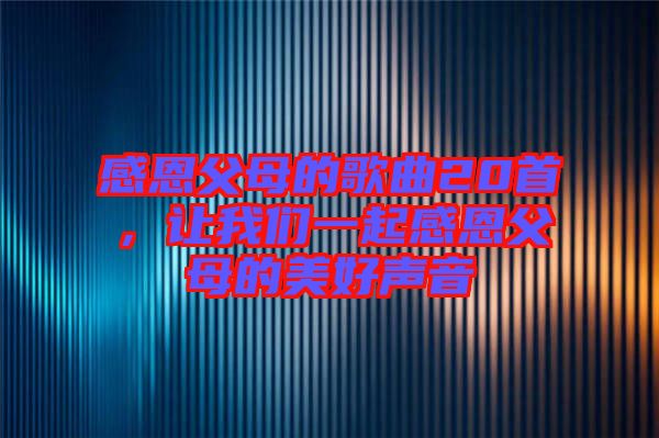 感恩父母的歌曲20首，讓我們一起感恩父母的美好聲音