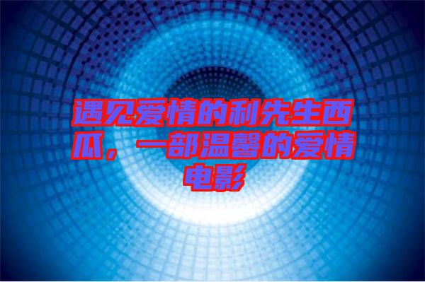 遇見愛情的利先生西瓜，一部溫馨的愛情電影