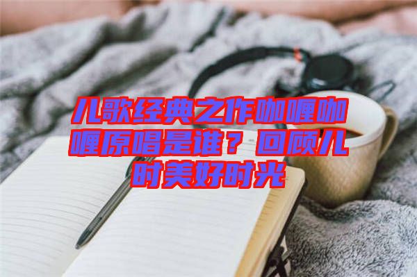 兒歌經(jīng)典之作咖喱咖喱原唱是誰？回顧兒時(shí)美好時(shí)光