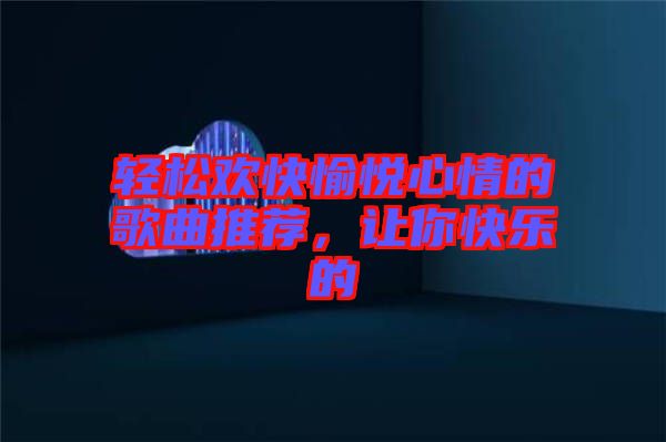 輕松歡快愉悅心情的歌曲推薦，讓你快樂(lè)的
