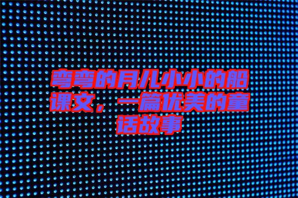 彎彎的月兒小小的船課文，一篇優(yōu)美的童話故事