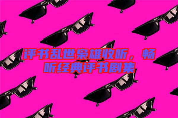 評(píng)書亂世梟雄收聽，暢聽經(jīng)典評(píng)書劇集