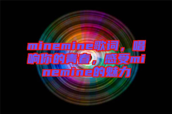 minemine歌詞，唱響你的青春，感受minemine的魅力