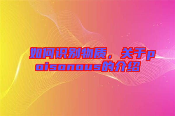 如何識別物質，關于poisonous的介紹