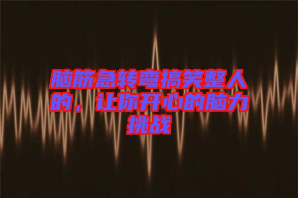 腦筋急轉(zhuǎn)彎搞笑整人的，讓你開心的腦力挑戰(zhàn)