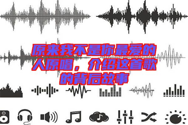 原來我不是你最愛的人原唱，介紹這首歌的背后故事