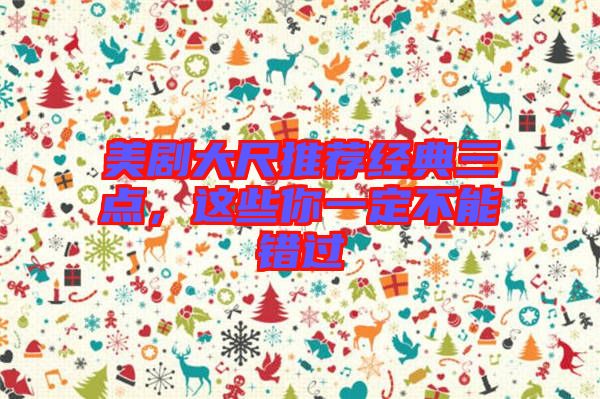 美劇大尺推薦經(jīng)典三點(diǎn)，這些你一定不能錯(cuò)過