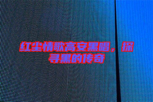 紅塵情歌高安黑唱，探尋黑的傳奇