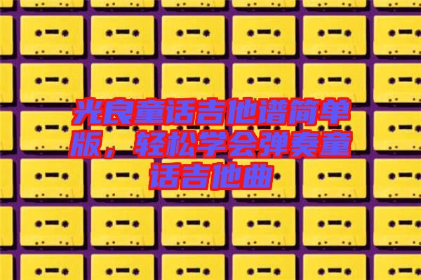 光良童話吉他譜簡單版，輕松學(xué)會彈奏童話吉他曲