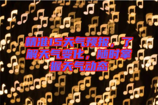精準(zhǔn)15天氣預(yù)報，了解天氣變化，隨時掌握天氣動態(tài)