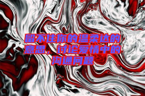 留不住你的溫柔達(dá)的意思，討論愛情中的溝通問題