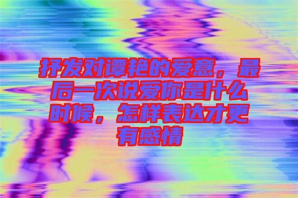 抒發(fā)對譚艷的愛意，最后一次說愛你是什么時候，怎樣表達才更有感情