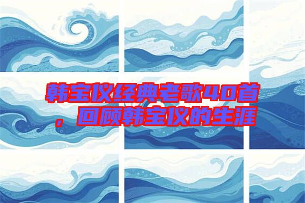 韓寶儀經(jīng)典老歌40首，回顧韓寶儀的生涯