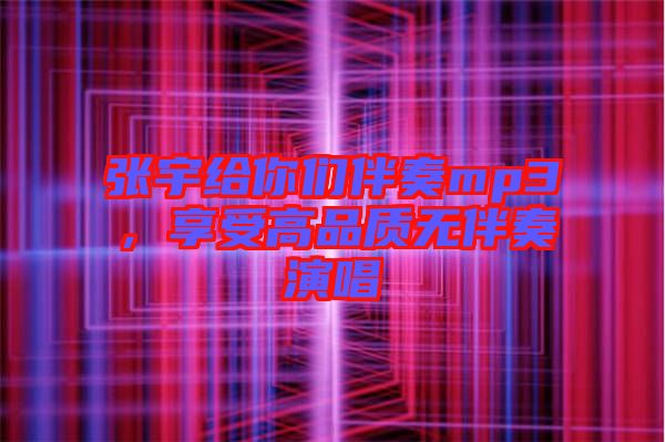 張宇給你們伴奏mp3，享受高品質(zhì)無(wú)伴奏演唱