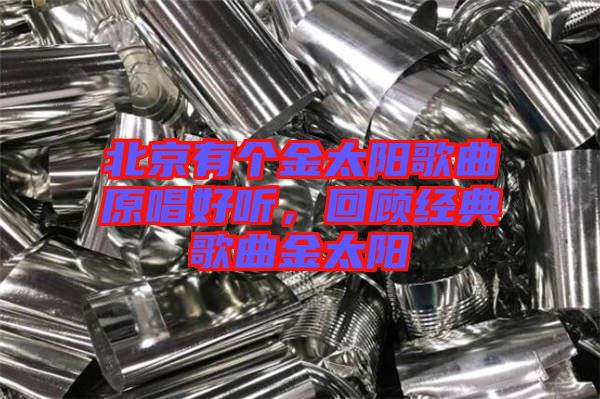 北京有個(gè)金太陽(yáng)歌曲原唱好聽(tīng)，回顧經(jīng)典歌曲金太陽(yáng)