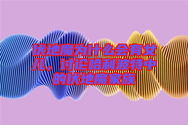 伏地魔為什么會有女兒，討論哈利波特中的伏地魔家族