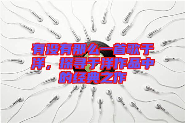 有沒有那么一首歌于洋，探尋于洋作品中的經(jīng)典之作