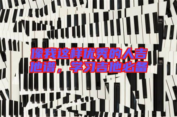 像我這樣優(yōu)秀的人吉他譜，學(xué)習(xí)吉他必備