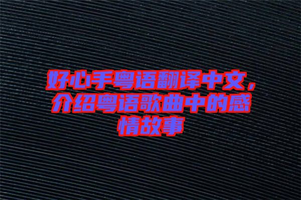 好心手粵語翻譯中文，介紹粵語歌曲中的感情故事