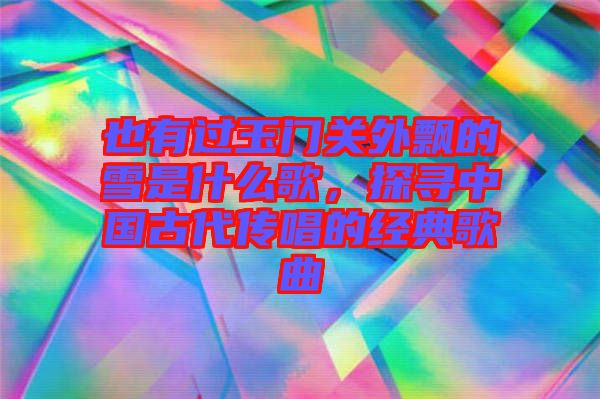 也有過(guò)玉門關(guān)外飄的雪是什么歌，探尋中國(guó)古代傳唱的經(jīng)典歌曲