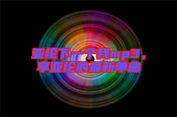 亞綸下一個我mp3，享亞綸的最新單曲