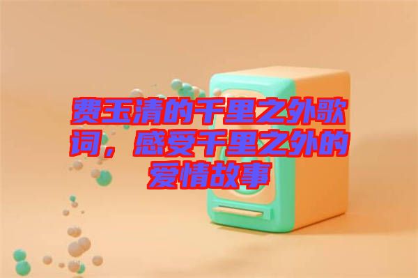 費(fèi)玉清的千里之外歌詞，感受千里之外的愛(ài)情故事