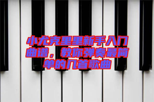 小尤克里里新手入門(mén)曲譜，教你彈奏最簡(jiǎn)單的幾首歌曲