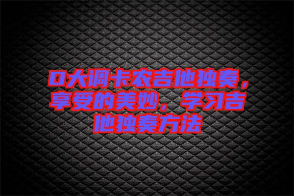 D大調卡農吉他獨奏，享受的美妙，學習吉他獨奏方法