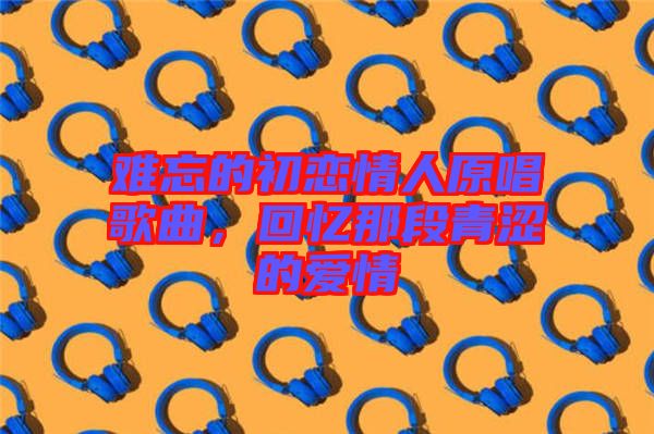 難忘的初戀情人原唱歌曲，回憶那段青澀的愛情