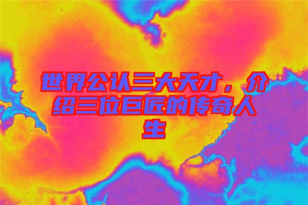 世界公認三大天才，介紹三位巨匠的傳奇人生