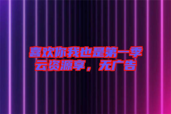 喜歡你我也是第一季云資源享，無廣告