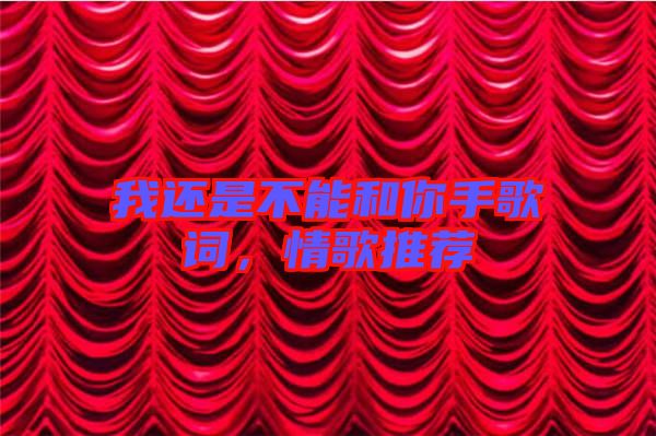 我還是不能和你手歌詞，情歌推薦