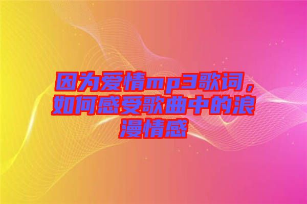 因為愛情mp3歌詞，如何感受歌曲中的浪漫情感