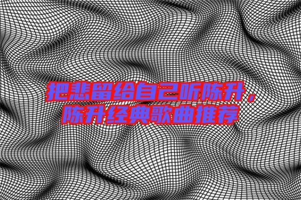 把悲留給自己聽陳升，陳升經(jīng)典歌曲推薦