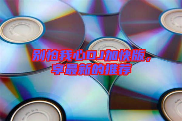 別怕我心DJ加快版，享最新的推薦