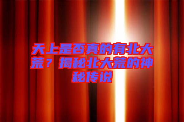 天上是否真的有北大荒？揭秘北大荒的神秘傳說(shuō)