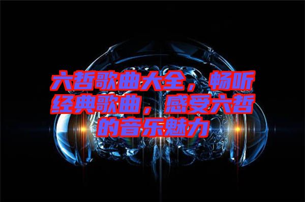 六哲歌曲大全，暢聽經(jīng)典歌曲，感受六哲的音樂魅力