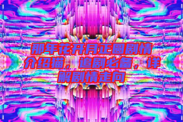 那年花開(kāi)月正圓劇情介紹貓，追劇必備，詳解劇情走向