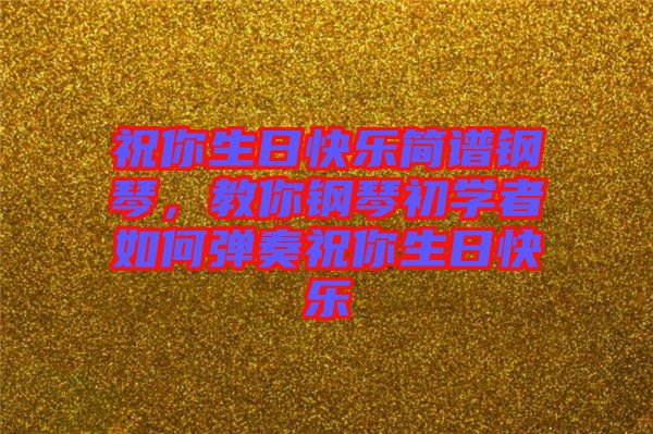 祝你生日快樂簡譜鋼琴，教你鋼琴初學(xué)者如何彈奏祝你生日快樂