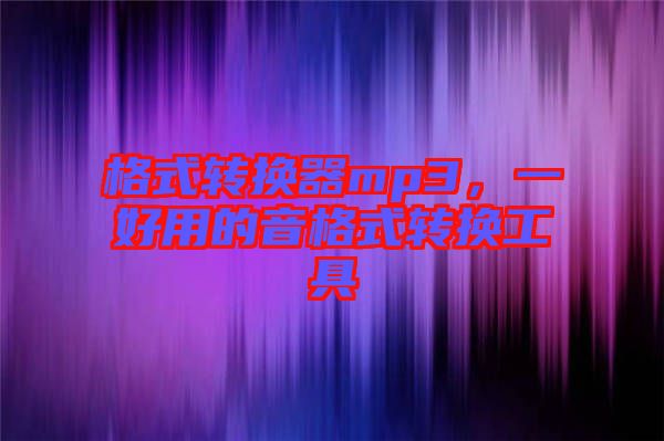 格式轉(zhuǎn)換器mp3，一好用的音格式轉(zhuǎn)換工具