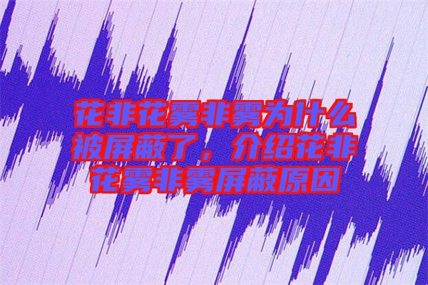 花非花霧非霧為什么被屏蔽了，介紹花非花霧非霧屏蔽原因