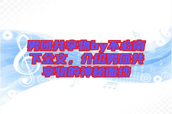 男團共享物by不必南下全文，介紹男團共享物的神秘面紗