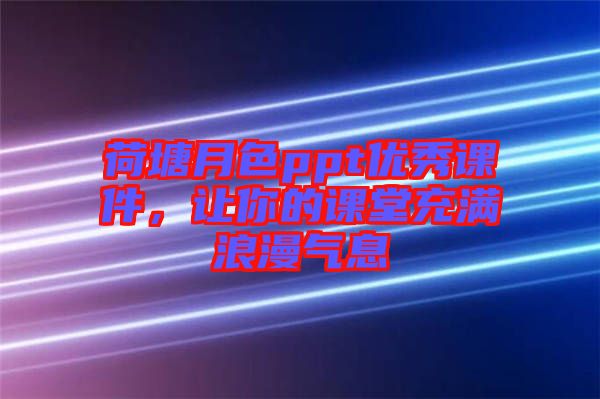 荷塘月色ppt優(yōu)秀課件，讓你的課堂充滿浪漫氣息