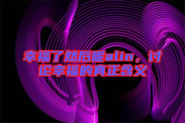 幸福了然后呢alin，討論幸福的真正含義