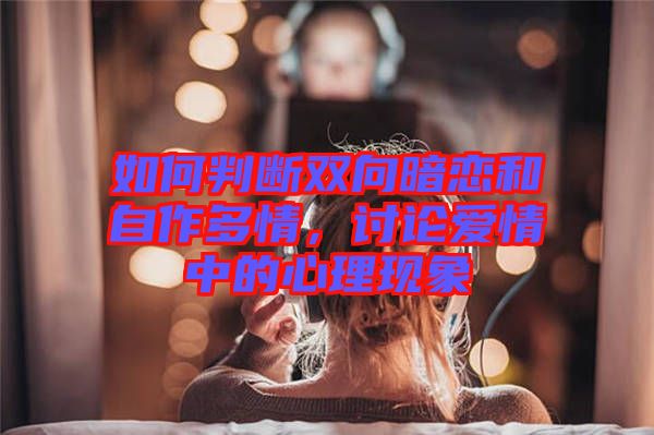 如何判斷雙向暗戀和自作多情，討論愛(ài)情中的心理現(xiàn)象