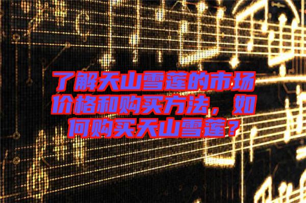 了解天山雪蓮的市場價格和購買方法，如何購買天山雪蓮？