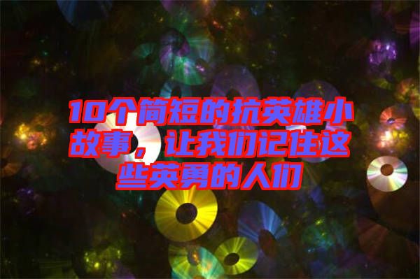 10個(gè)簡(jiǎn)短的抗英雄小故事，讓我們記住這些英勇的人們